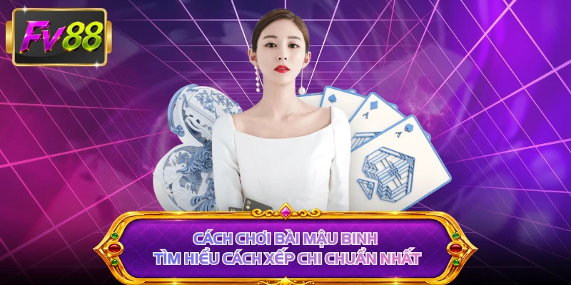 Cách Chơi Bài Mậu Binh - Tìm Hiểu Cách Xếp Chi Chuẩn Nhất