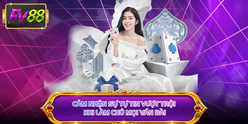 Cảm nhận sự tự tin vượt trội khi làm chủ mọi ván bài