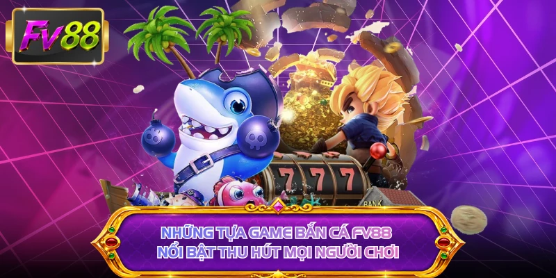 Những tựa game bắn cá FV88 nổi bật thu hút mọi người chơi