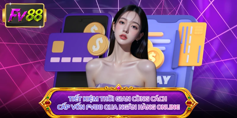 Tiết kiệm thời gian cùng cách cấp vốn FV88 qua ngân hàng online 