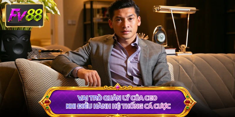 Vai trò quản lý của CEO khi điều hành hệ thống cá cược
