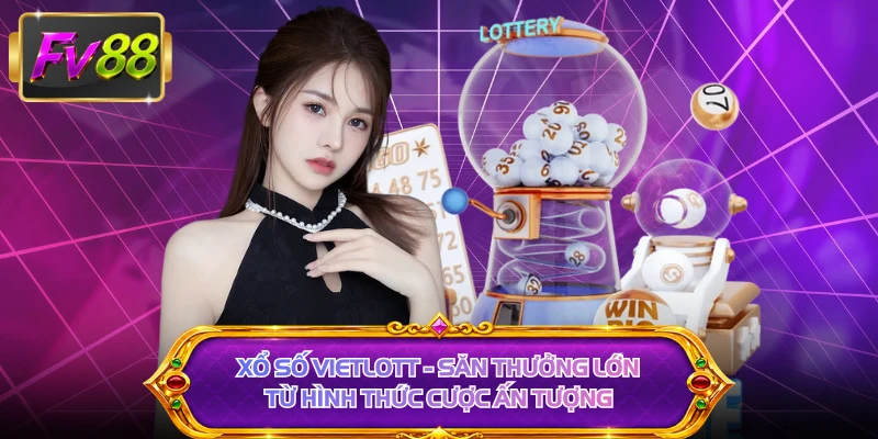 Xổ Số Vietlott - Săn Thưởng Lớn Từ Hình Thức Cược Ấn Tượng